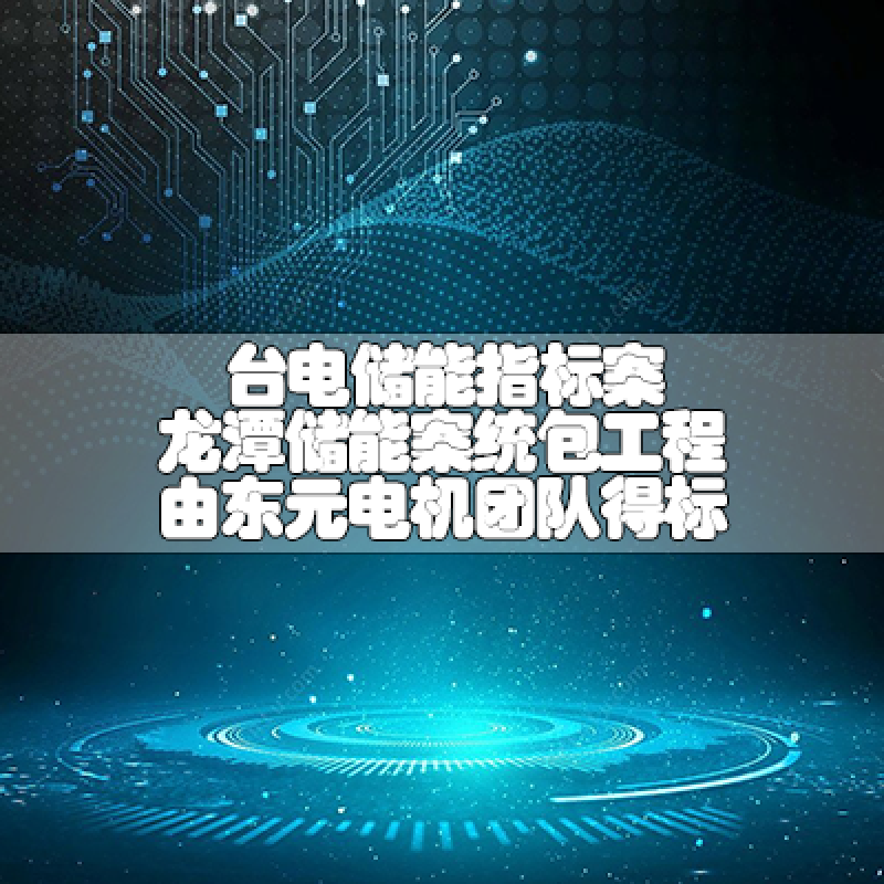 台电储能指标案 龙潭储能案统包工程由多彩联盟官网电机团队得标