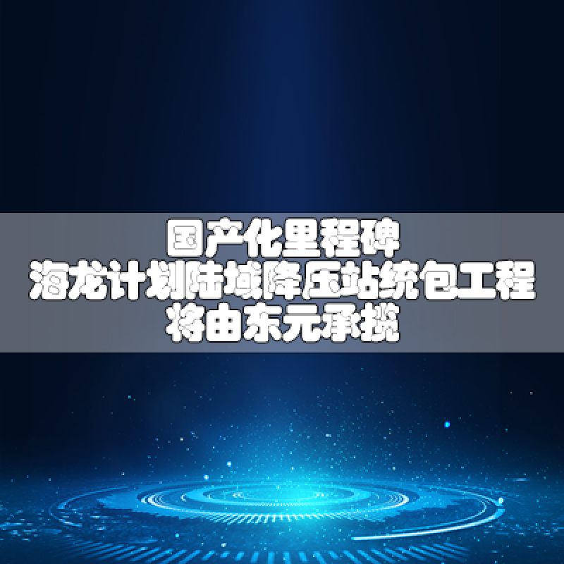 国产化里程碑 海龙计划陆域降压站统包工程将由多彩联盟官网承揽